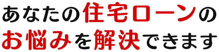 あなたの住宅ローンのお悩みを解決できます