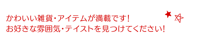 かわいい雑貨・アイテムが満載です！お好きな雰囲気・テイストを見つけてください！