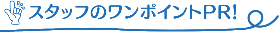 スタッフのワンポイントPR！