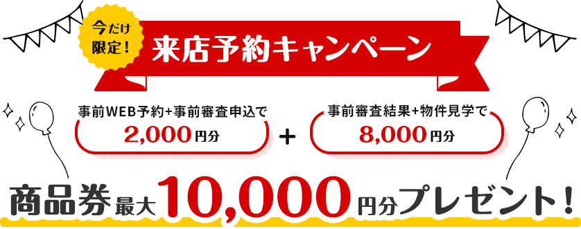 来店予約キャンペーン 初来場+事前WEB予約で2,000円分初来場+事前審査申込で2回目ご来場時に審査結果と共に8,000円分 商品券最大10,000円分プレゼント！